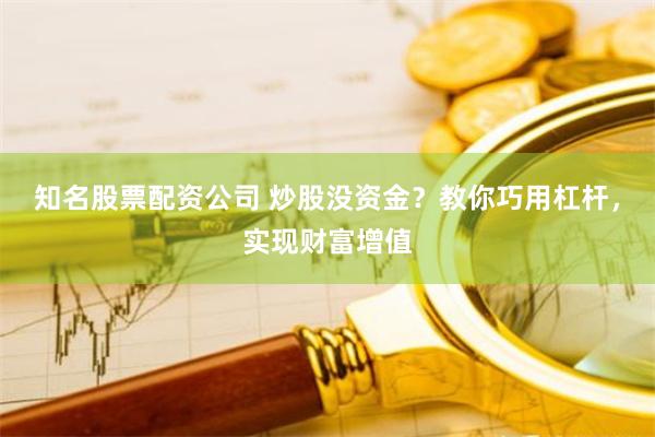 知名股票配资公司 炒股没资金？教你巧用杠杆，实现财富增值