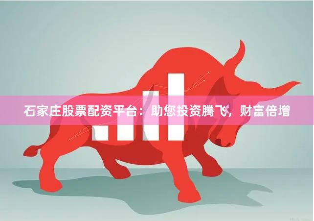 石家庄股票配资平台：助您投资腾飞，财富倍增