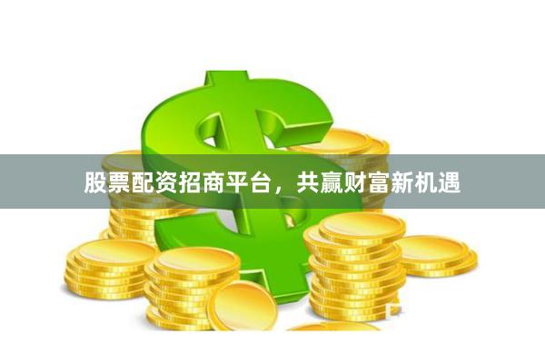 股票配资招商平台，共赢财富新机遇