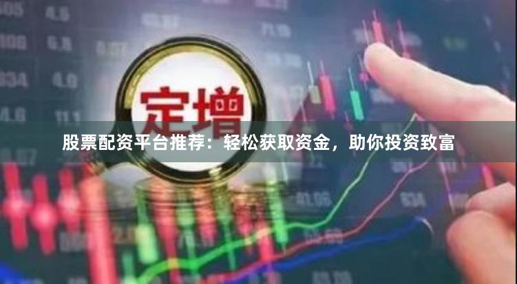 股票配资平台推荐：轻松获取资金，助你投资致富