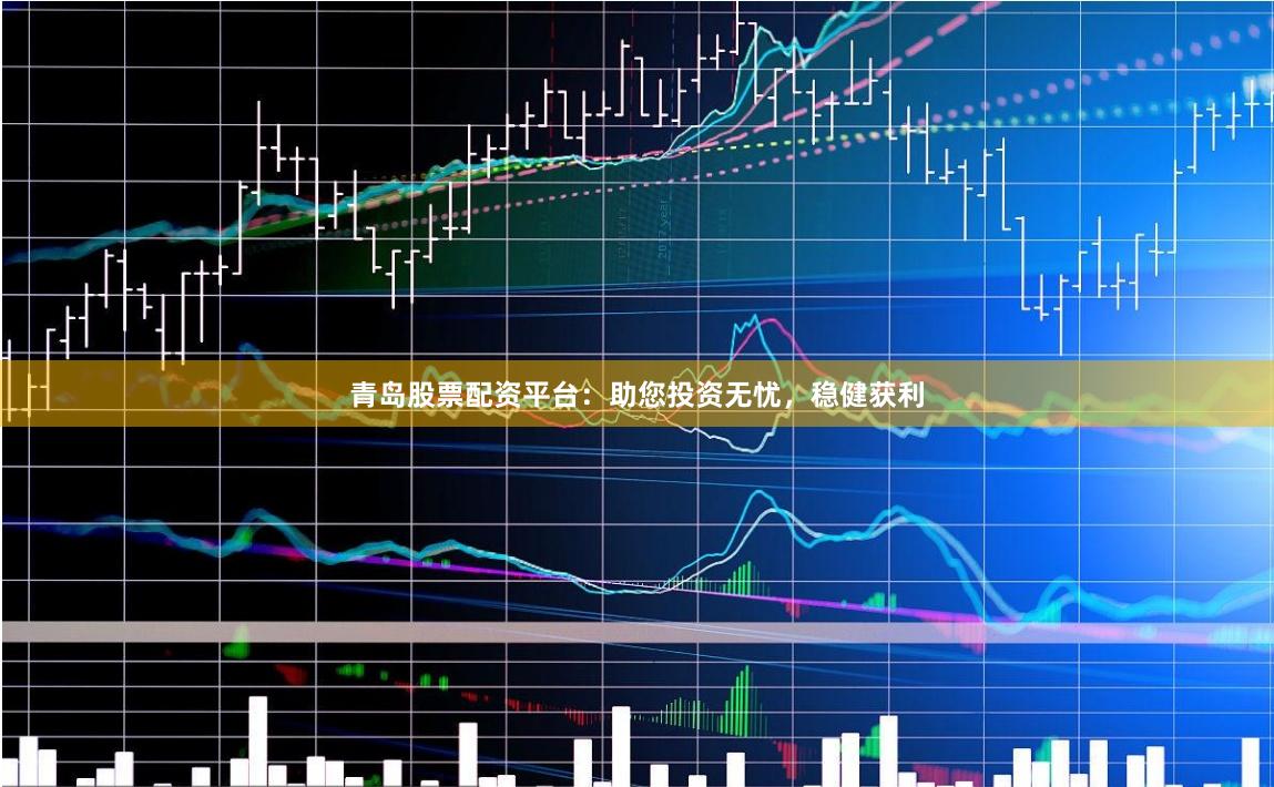青岛股票配资平台：助您投资无忧，稳健获利