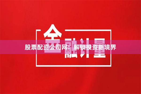 股票配资公司网：解锁投资新境界