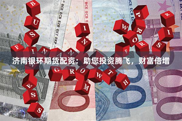 济南银环期货配资：助您投资腾飞，财富倍增