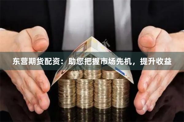 东营期货配资：助您把握市场先机，提升收益
