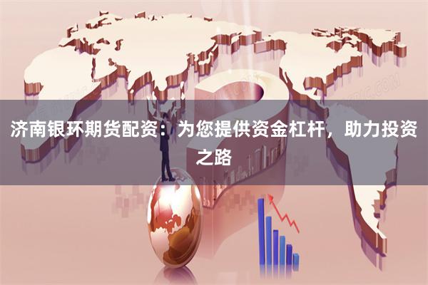 济南银环期货配资：为您提供资金杠杆，助力投资之路