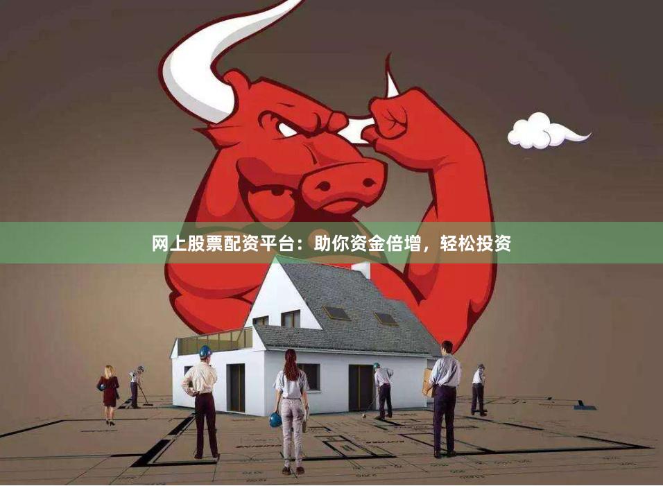 网上股票配资平台：助你资金倍增，轻松投资