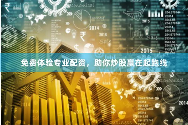 免费体验专业配资，助你炒股赢在起跑线