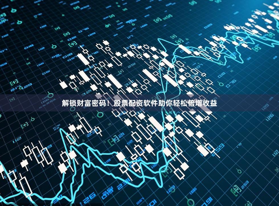 解锁财富密码！股票配资软件助你轻松倍增收益