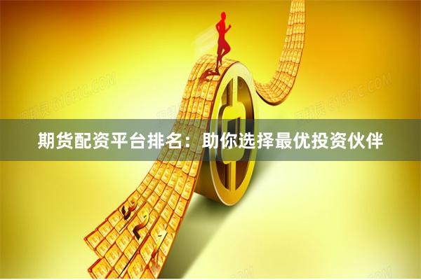 期货配资平台排名：助你选择最优投资伙伴