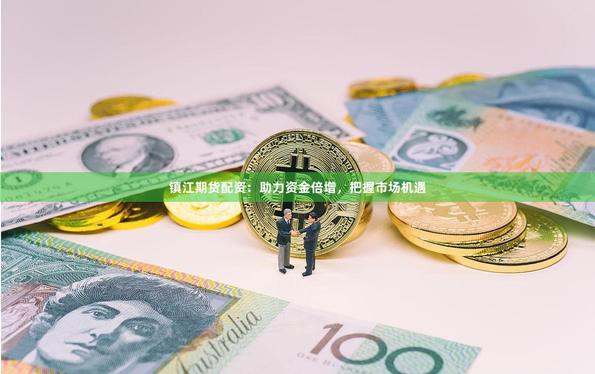 镇江期货配资：助力资金倍增，把握市场机遇