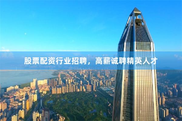 股票配资行业招聘，高薪诚聘精英人才