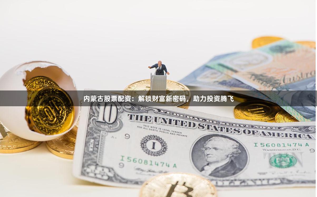 内蒙古股票配资：解锁财富新密码，助力投资腾飞