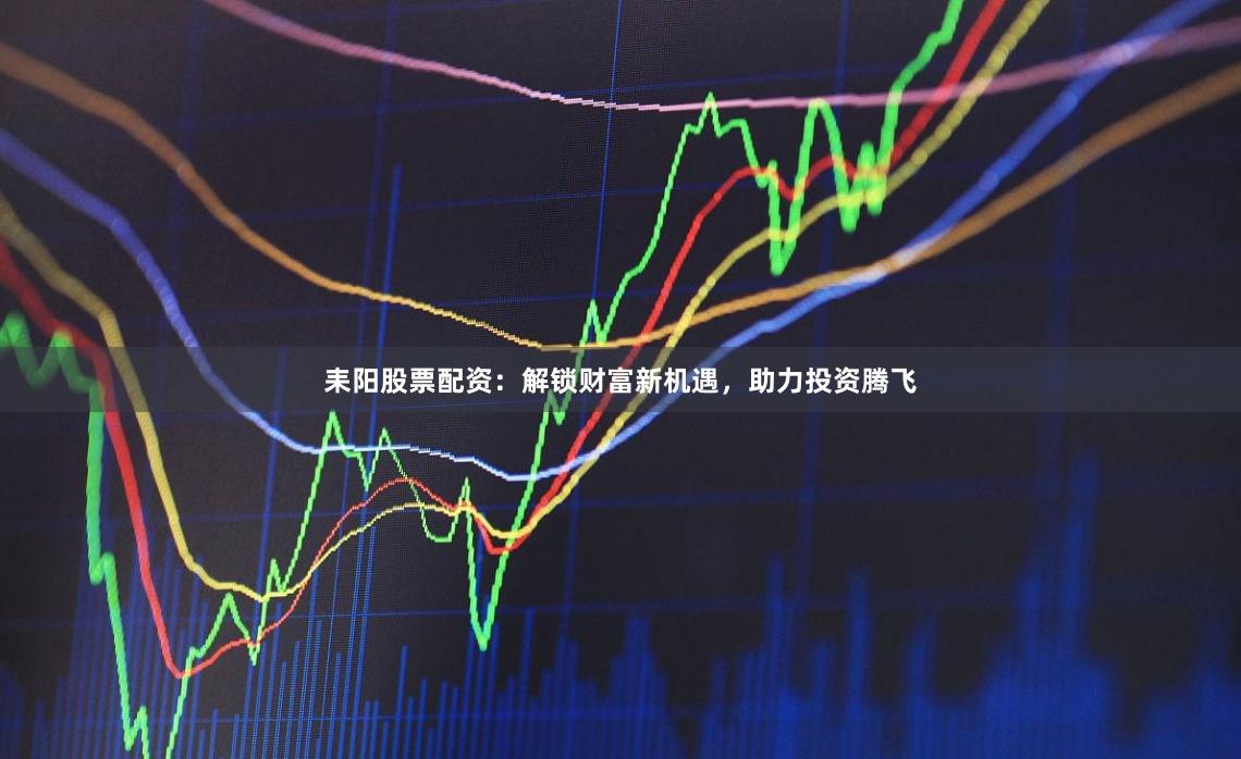 耒阳股票配资：解锁财富新机遇，助力投资腾飞