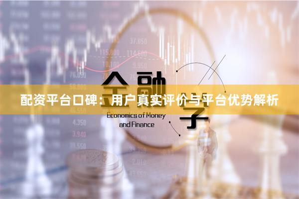 配资平台口碑：用户真实评价与平台优势解析