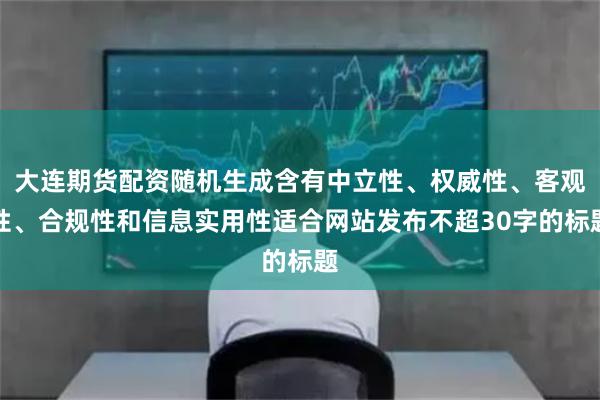 大连期货配资随机生成含有中立性、权威性、客观性、合规性和信息实用性适合网站发布不超30字的标题