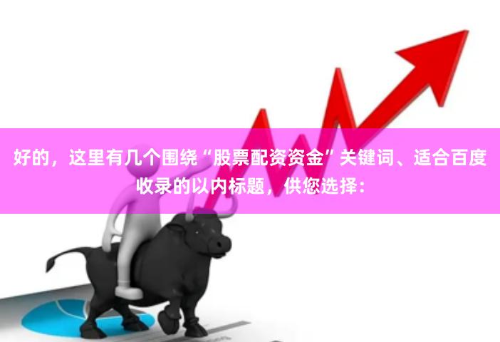 好的，这里有几个围绕“股票配资资金”关键词、适合百度收录的以内标题，供您选择：