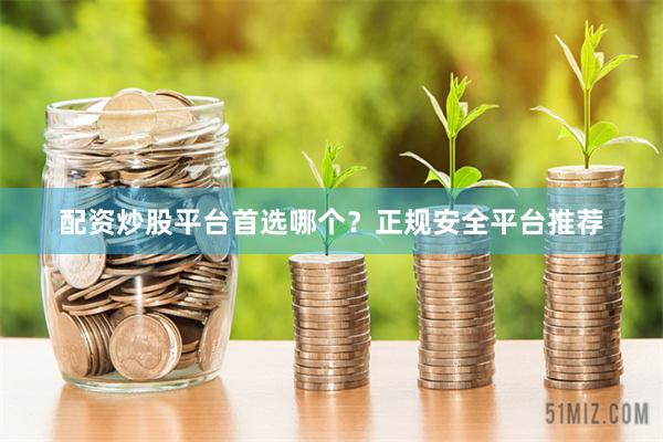 配资炒股平台首选哪个？正规安全平台推荐