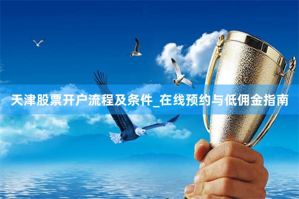 天津股票开户流程及条件_在线预约与低佣金指南