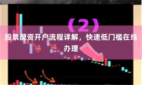 股票配资开户流程详解，快速低门槛在线办理