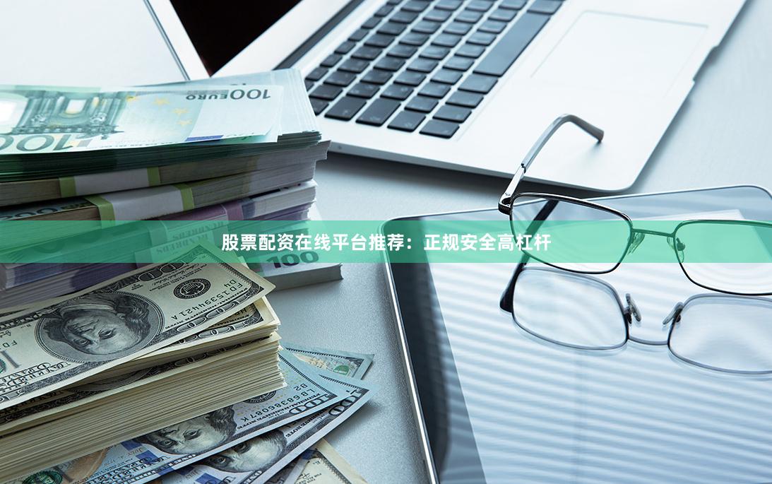 股票配资在线平台推荐：正规安全高杠杆