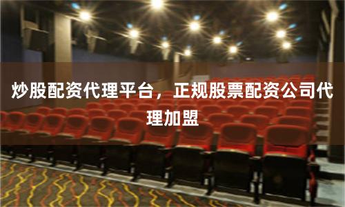 炒股配资代理平台，正规股票配资公司代理加盟
