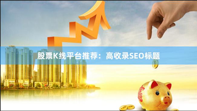 股票K线平台推荐：高收录SEO标题