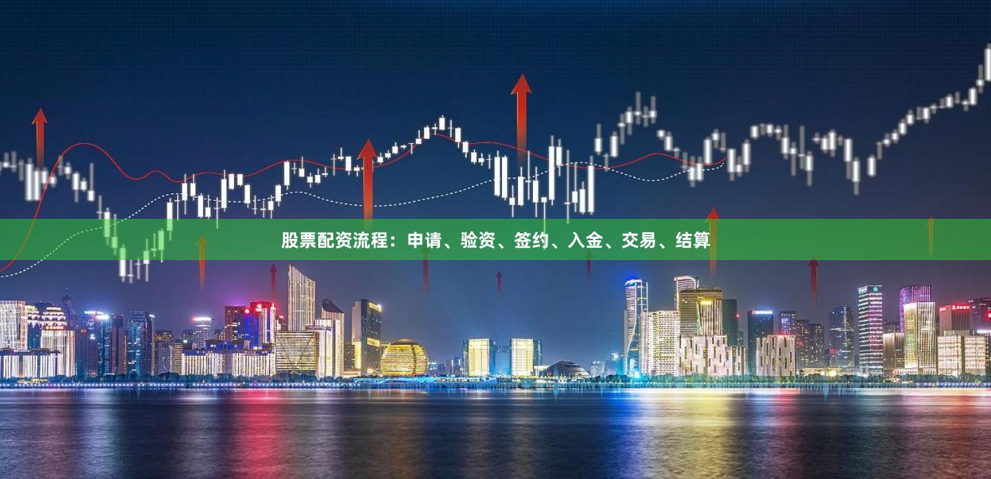 股票配资流程：申请、验资、签约、入金、交易、结算