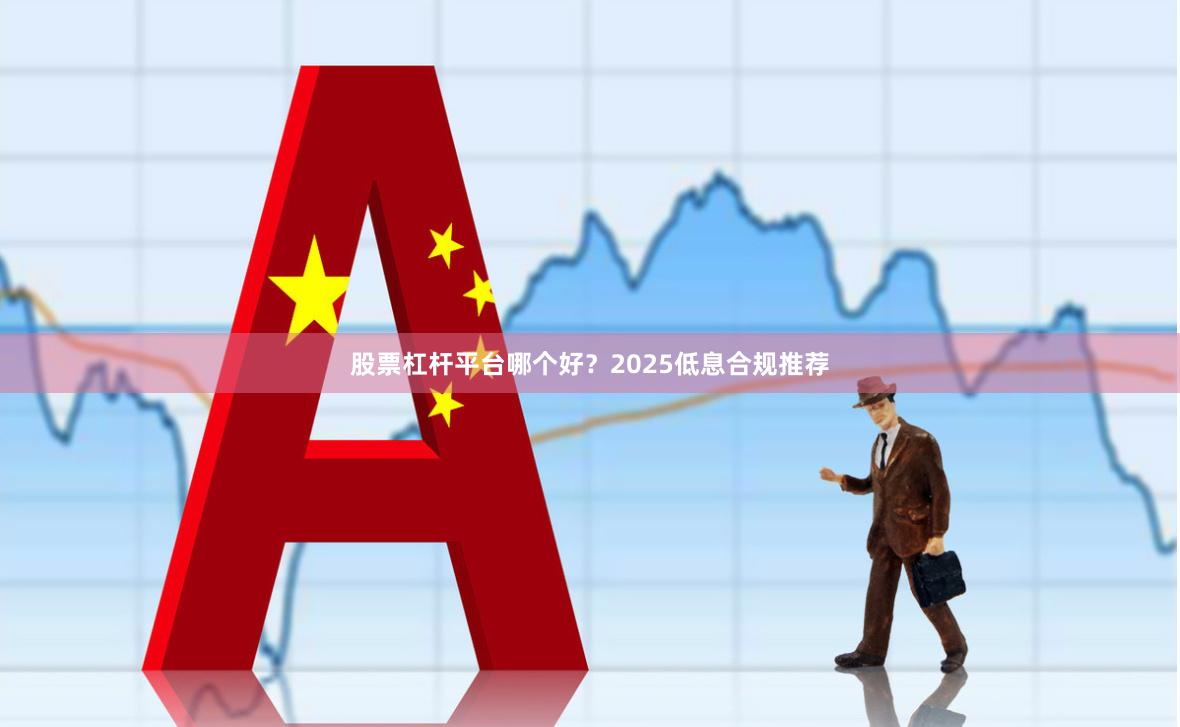 股票杠杆平台哪个好？2025低息合规推荐