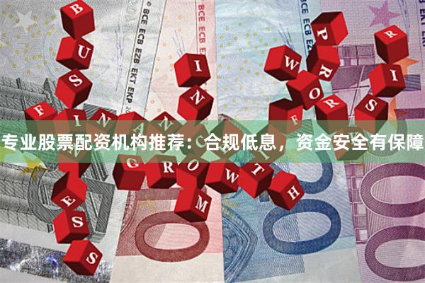专业股票配资机构推荐：合规低息，资金安全有保障