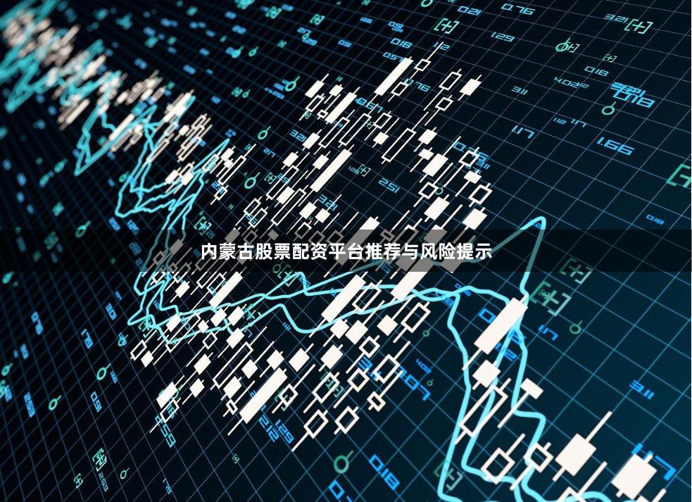 内蒙古股票配资平台推荐与风险提示