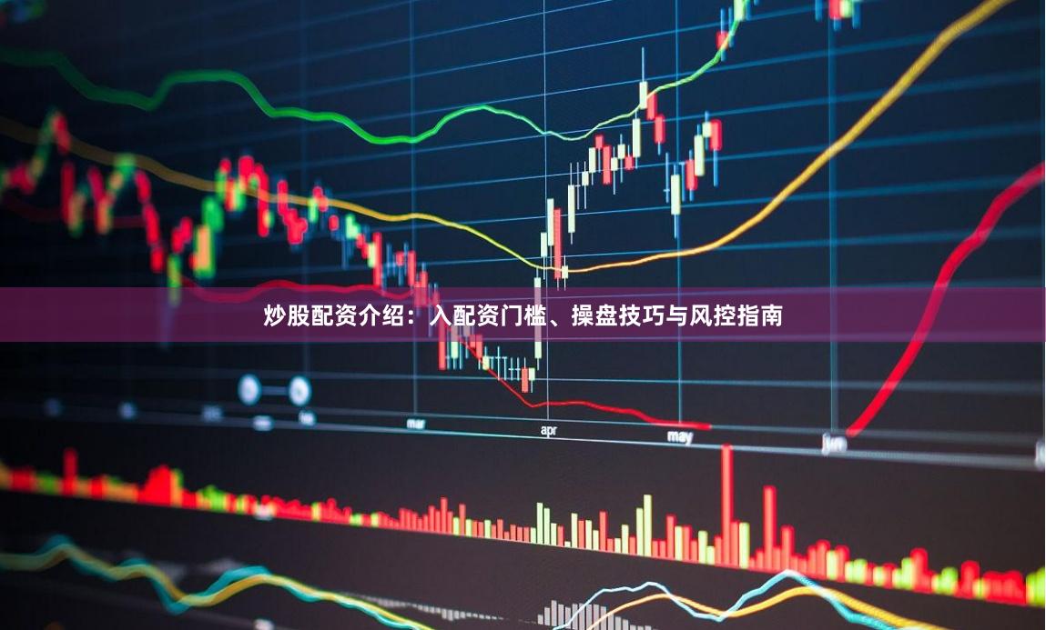 炒股配资介绍：入配资门槛、操盘技巧与风控指南