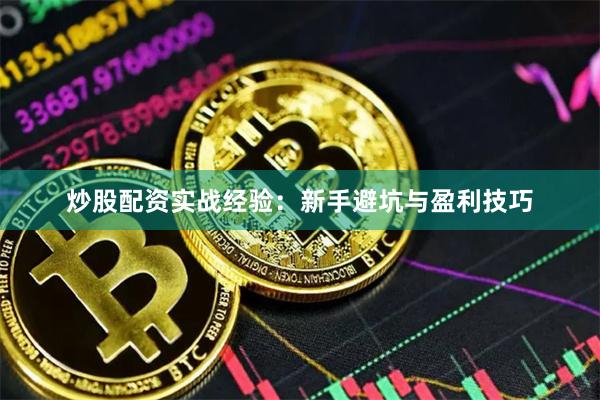 炒股配资实战经验：新手避坑与盈利技巧