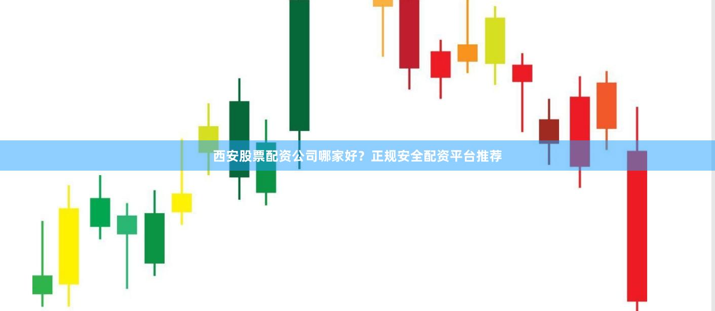 西安股票配资公司哪家好？正规安全配资平台推荐
