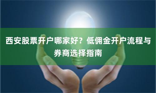 西安股票开户哪家好？低佣金开户流程与券商选择指南