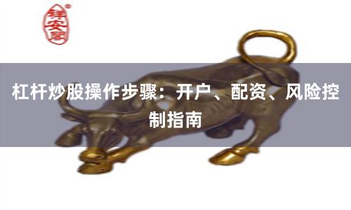 杠杆炒股操作步骤：开户、配资、风险控制指南