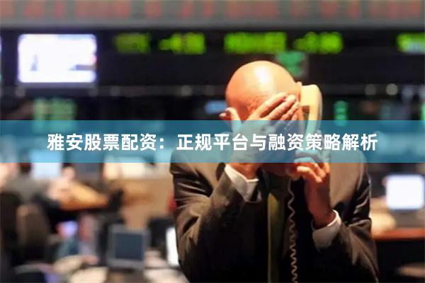 雅安股票配资：正规平台与融资策略解析