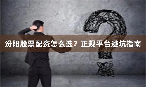 汾阳股票配资怎么选？正规平台避坑指南