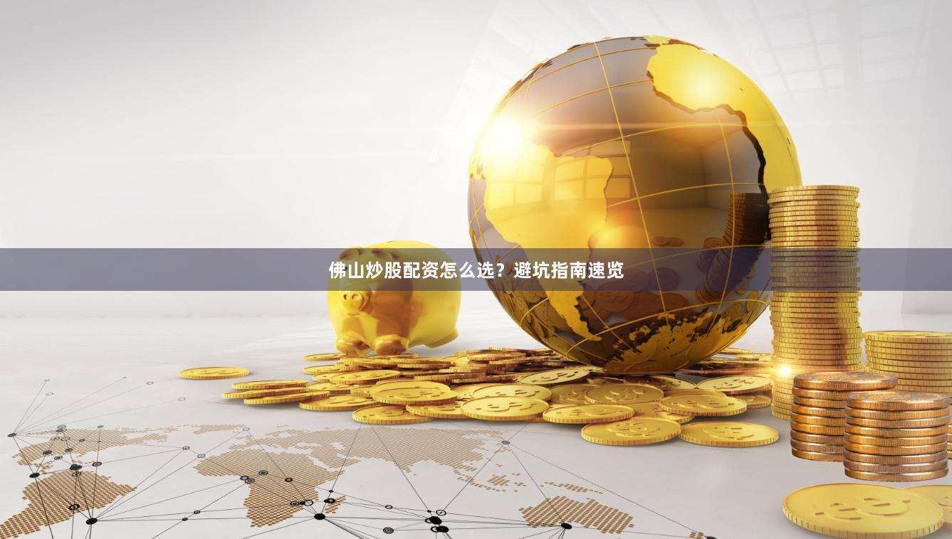 佛山炒股配资怎么选？避坑指南速览