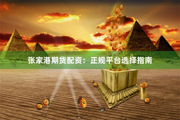 张家港期货配资：正规平台选择指南
